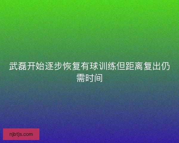 武磊开始逐步恢复有球训练但距离复出仍需时间