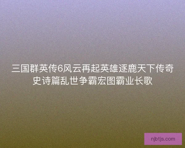 三国群英传6风云再起英雄逐鹿天下传奇史诗篇乱世争霸宏图霸业长歌