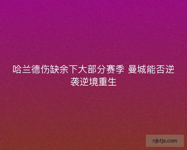 哈兰德伤缺余下大部分赛季 曼城能否逆袭逆境重生