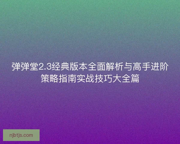 弹弹堂2.3经典版本全面解析与高手进阶策略指南实战技巧大全篇