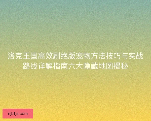 洛克王国高效刷绝版宠物方法技巧与实战路线详解指南六大隐藏地图揭秘