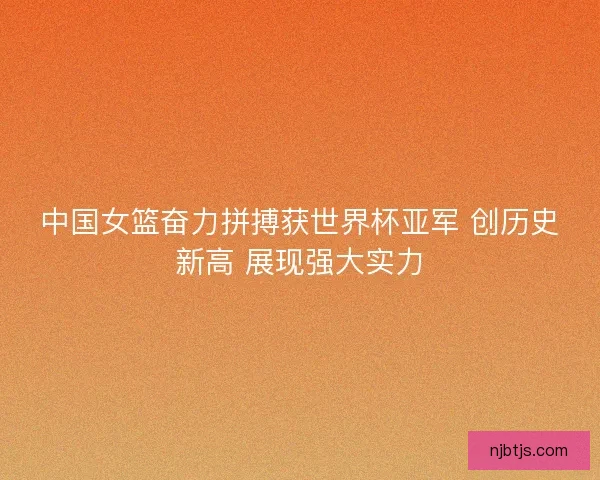 中国女篮奋力拼搏获世界杯亚军 创历史新高 展现强大实力