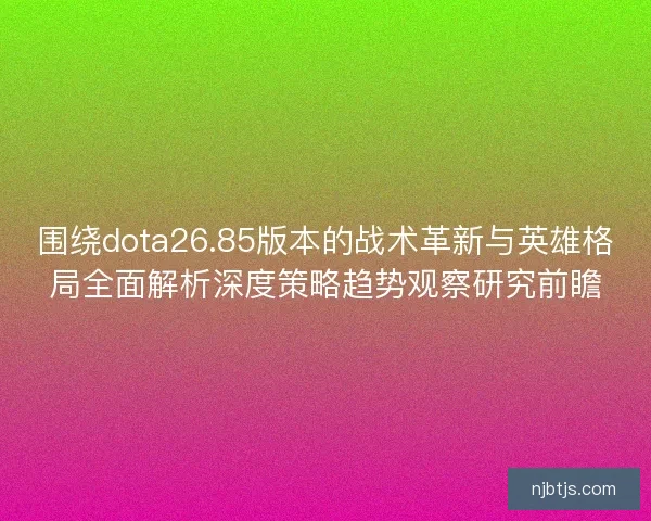 围绕dota26.85版本的战术革新与英雄格局全面解析深度策略趋势观察研究前瞻