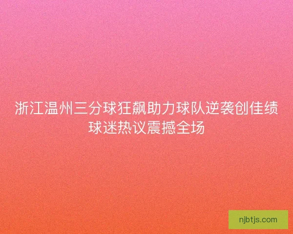 浙江温州三分球狂飙助力球队逆袭创佳绩球迷热议震撼全场